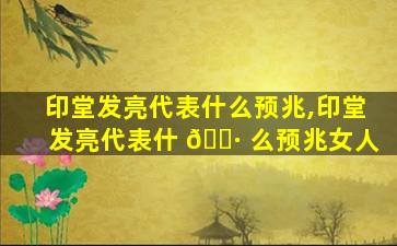 印堂发亮代表什么预兆,印堂发亮代表什 🌷 么预兆女人